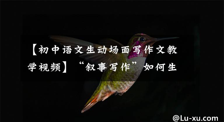 【初中语文生动场面写作文教学视频】“叙事写作”如何生动地书写叙事：精彩的场面