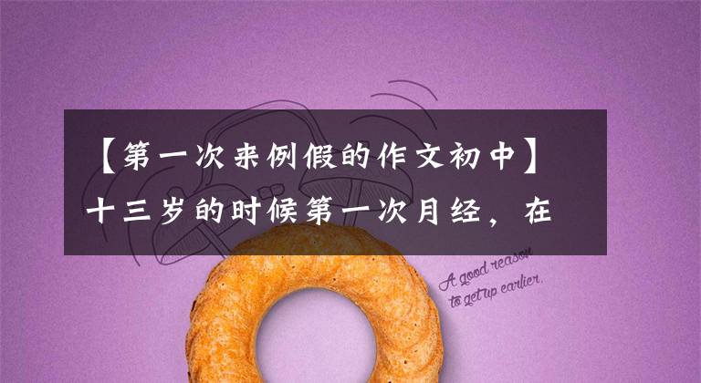 【第一次来例假的作文初中】十三岁的时候第一次月经,在那个非常保守的时代真的很尴尬