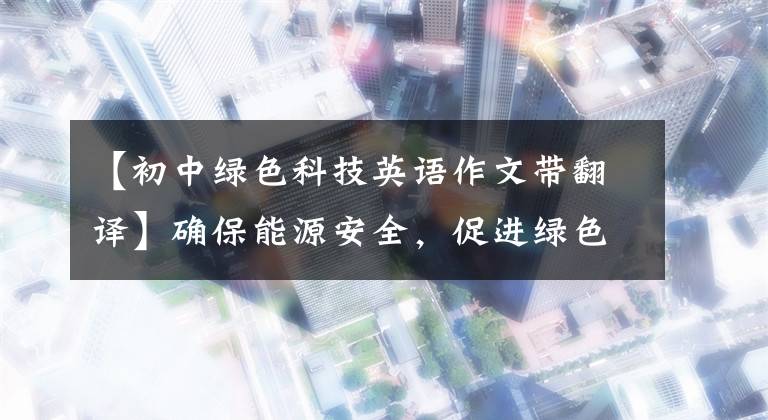 【初中绿色科技英语作文带翻译】确保能源安全,促进绿色转型。