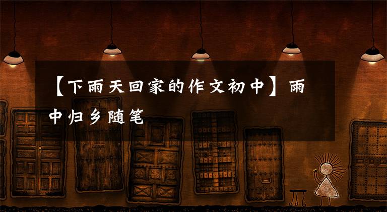 【下雨天回家的作文初中】雨中归乡随笔