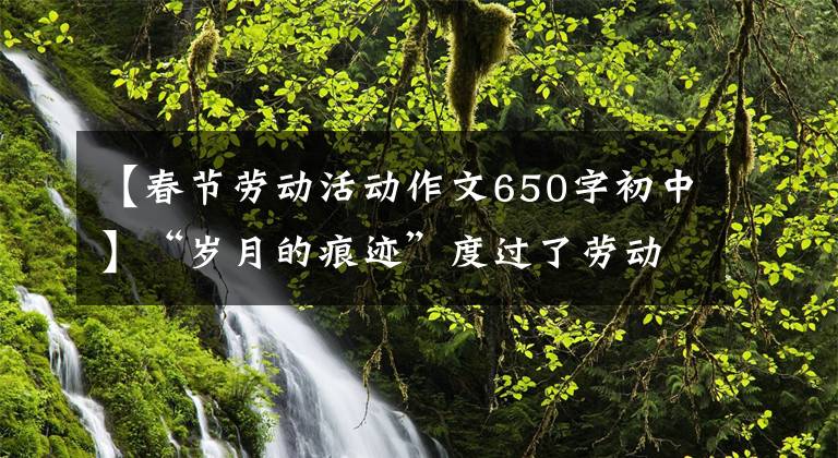 【春节劳动活动作文650字初中】“岁月的痕迹”度过了劳动的春节