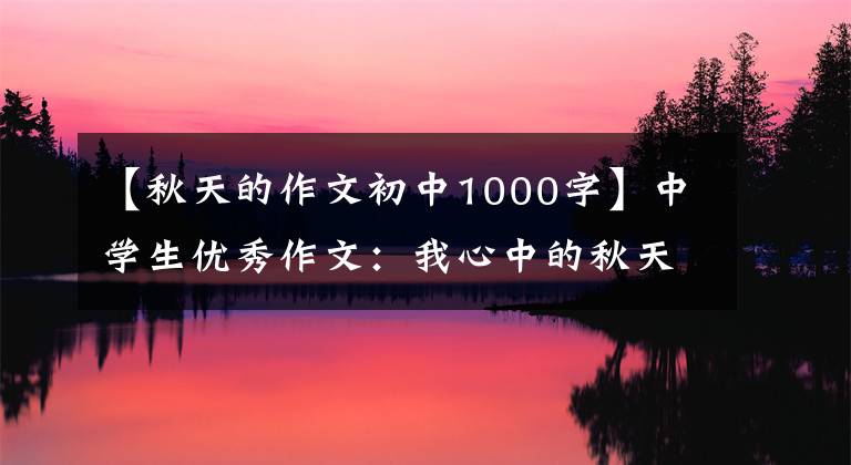 【秋天的作文初中1000字】中学生优秀作文:我心中的秋天