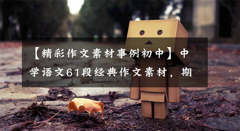 【精彩作文素材事例初中】中学语文61段经典作文素材，期中考试拿来就可以了！快速收集