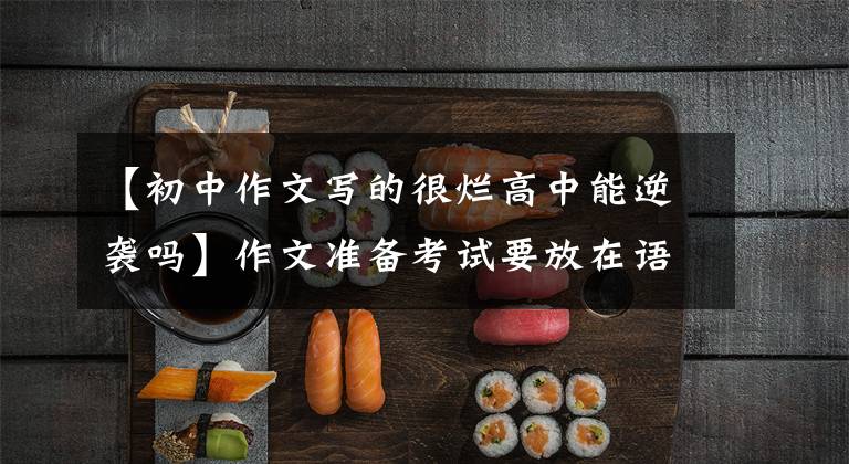 【初中作文写的很烂高中能逆袭吗】作文准备考试要放在语文冲刺第一位!因为中高考作文有逆袭捷径