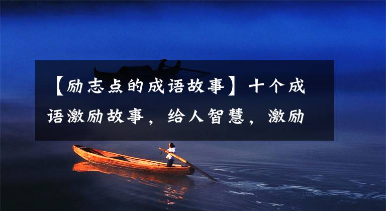 【励志点的成语故事】十个成语激励故事,给人智慧,激励人向上。