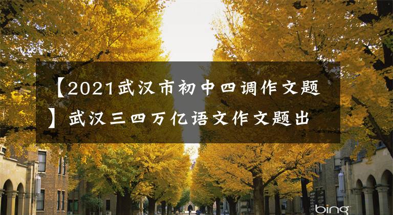 【2021武汉市初中四调作文题】武汉三四万亿语文作文题出版了!