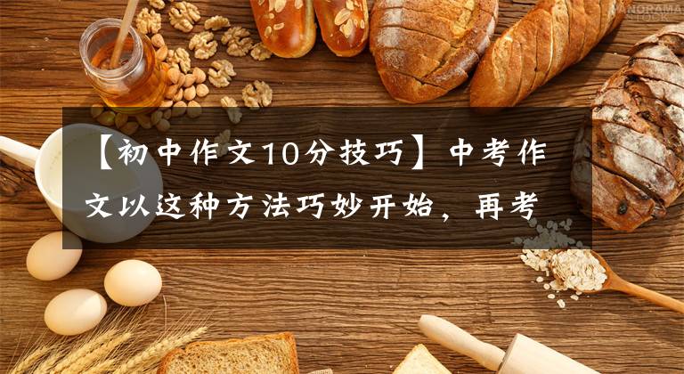 【初中作文10分技巧】中考作文以这种方法巧妙开始,再考10分也没问题,现在学还来得及