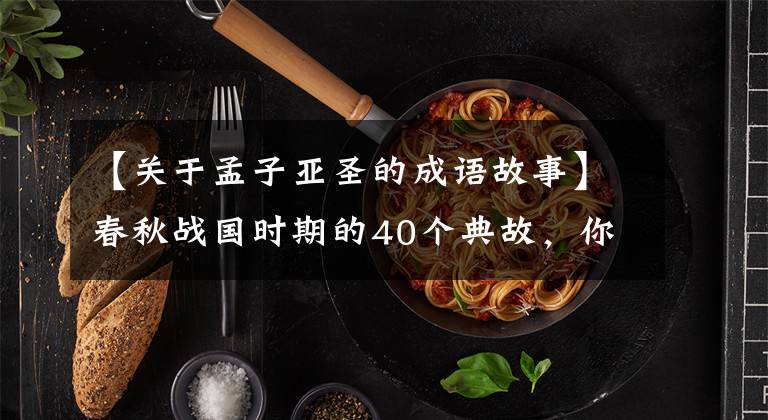 【关于孟子亚圣的成语故事】春秋战国时期的40个典故,你知道多少个?
