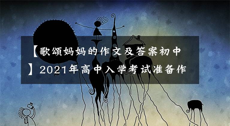 【歌颂妈妈的作文及答案初中】2021年高中入学考试准备作文:10篇“母爱”主题作文,正史恳切,可供参考。