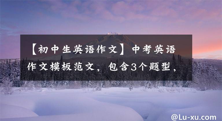 【初中生英语作文】中考英语作文模板范文，包含3个题型，可高清打印，收藏