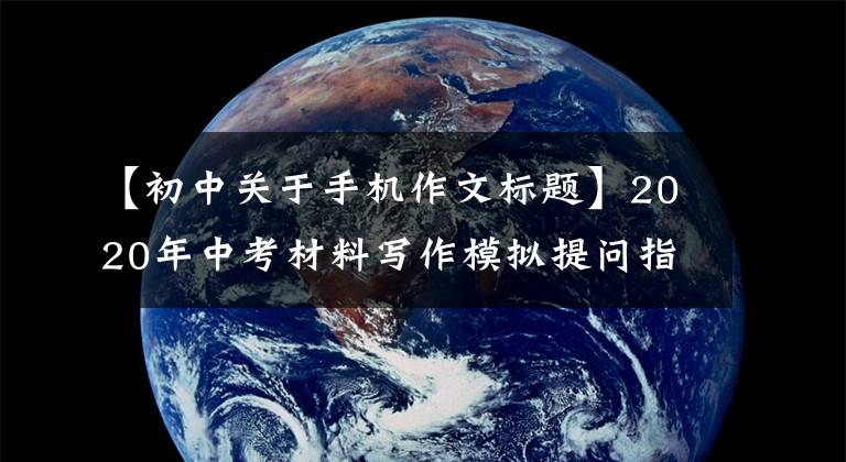 【初中关于手机作文标题】2020年中考材料写作模拟提问指南写作:爱手机爱家人爱