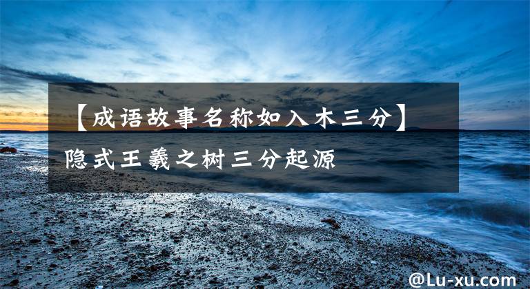 【成语故事名称如入木三分】隐式王羲之树三分起源
