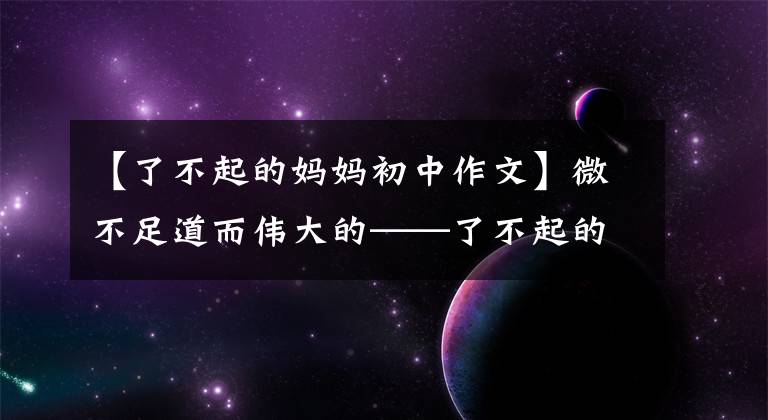 【了不起的妈妈初中作文】微不足道而伟大的——了不起的妈妈