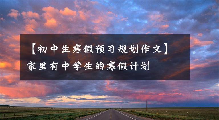 【初中生寒假预习规划作文】家里有中学生的寒假计划