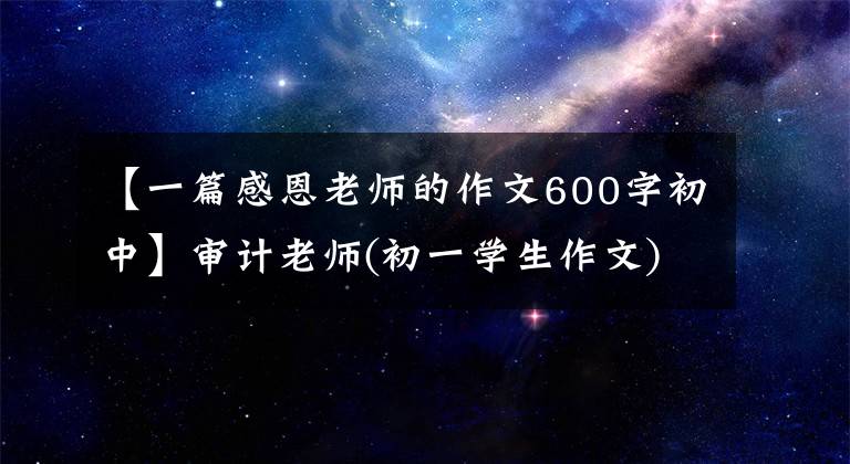 【一篇感恩老师的作文600字初中】审计老师(初一学生作文)