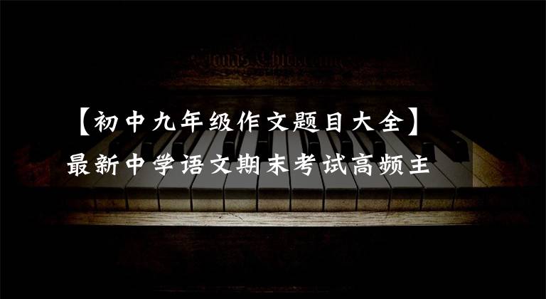 【初中九年级作文题目大全】最新中学语文期末考试高频主题作文精选探讨