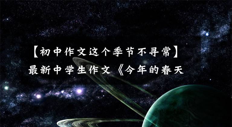 【初中作文这个季节不寻常】最新中学生作文《今年的春天不一般》