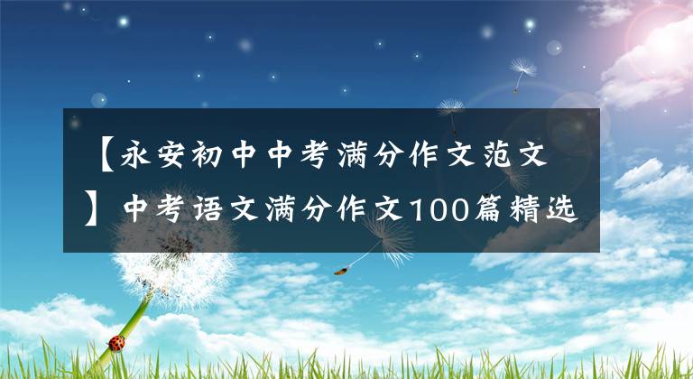 【永安初中中考满分作文范文】中考语文满分作文100篇精选(可打印)能看透那个高分
