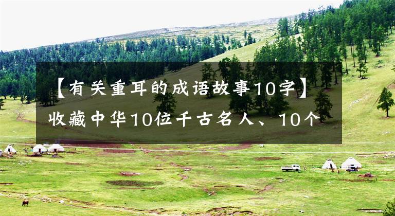 【有关重耳的成语故事10字】收藏中华10位千古名人、10个成语典故，给孩子们听！