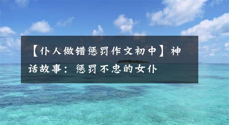 【仆人做错惩罚作文初中】神话故事：惩罚不忠的女仆