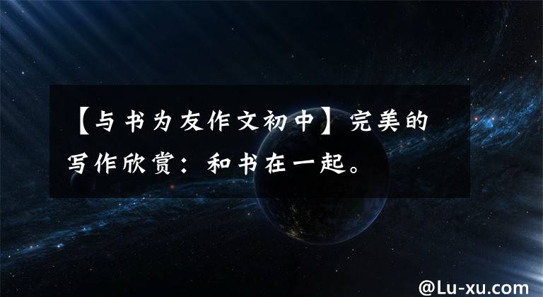 【与书为友作文初中】完美的写作欣赏：和书在一起。