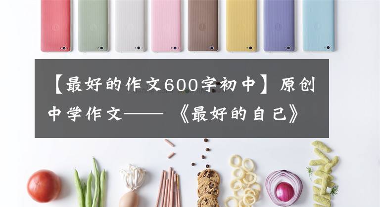 【最好的作文600字初中】原创中学作文—— 《最好的自己》