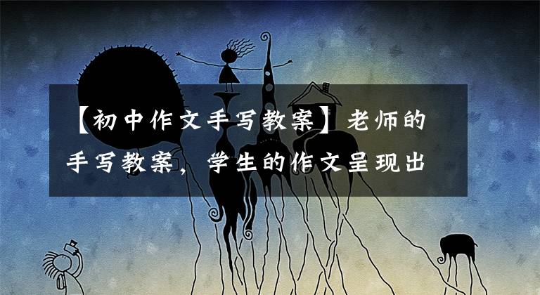 【初中作文手写教案】老师的手写教案，学生的作文呈现出“书法范”，用笔独特而有情趣