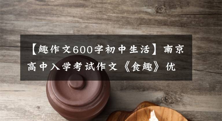 【趣作文600字初中生活】南京高中入学考试作文《食趣》优秀作文参考学习欣赏