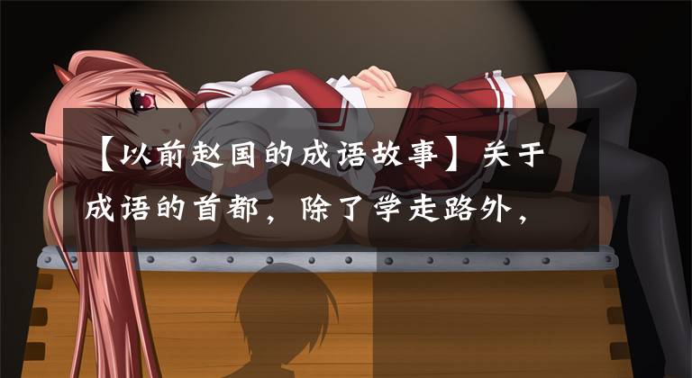 【以前赵国的成语故事】关于成语的首都,除了学走路外,你还知道什么成语故事吗?