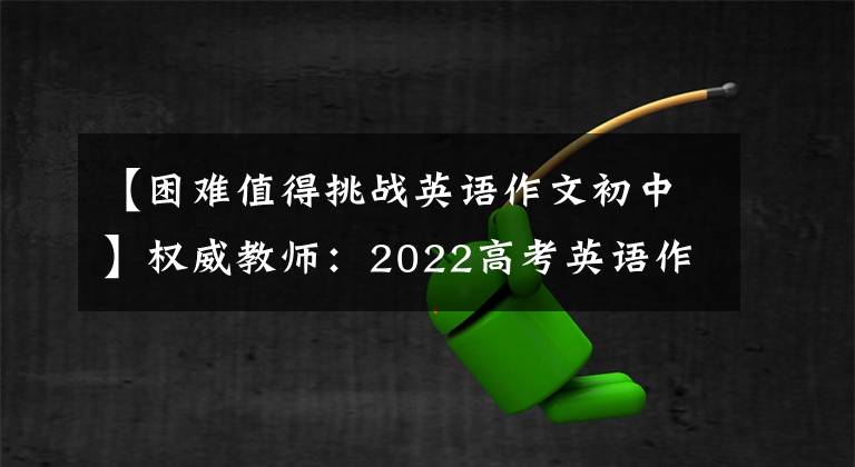 【困难值得挑战英语作文初中】权威教师:2022高考英语作文热点预测-10个话题,总是一个考试。