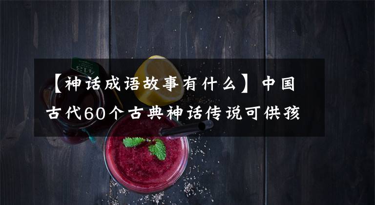 【神话成语故事有什么】中国古代60个古典神话传说可供孩子们学习