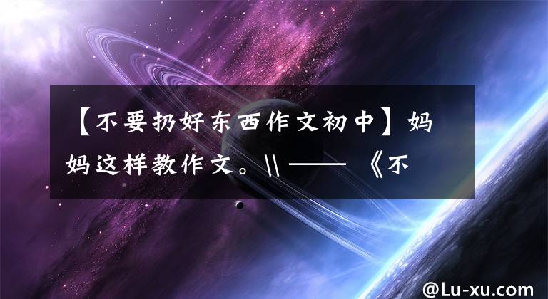 【不要扔好东西作文初中】妈妈这样教作文。\ —— 《不要乱扔垃圾》