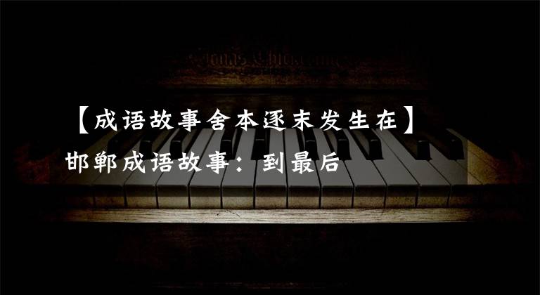【成语故事舍本逐末发生在】邯郸成语故事:到最后