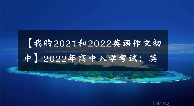 【我的2021和2022英语作文初中】2022年高中入学考试:英语作文范文“30篇”文章,早收藏,可以写考试。