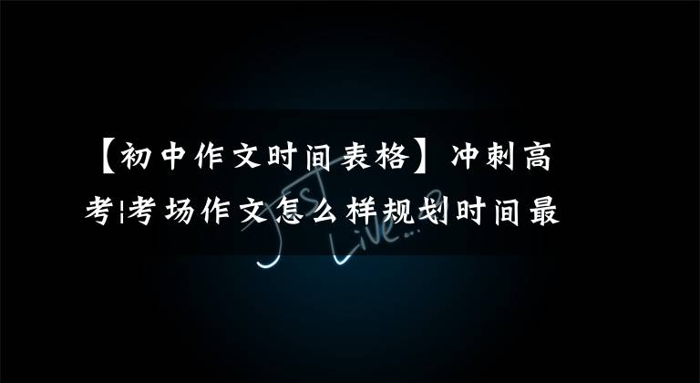 【初中作文时间表格】冲刺高考|考场作文怎么样规划时间最合理？