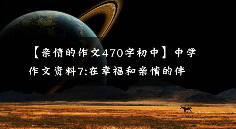 【亲情的作文470字初中】中学作文资料7:在幸福和亲情的伴随下,——秒2学习作品(7)