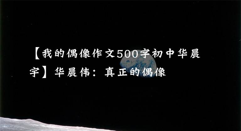 【我的偶像作文500字初中华晨宇】华晨伟:真正的偶像