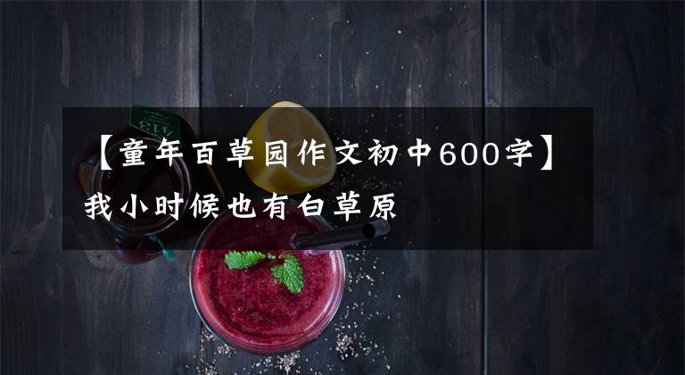 【童年百草园作文初中600字】我小时候也有白草原