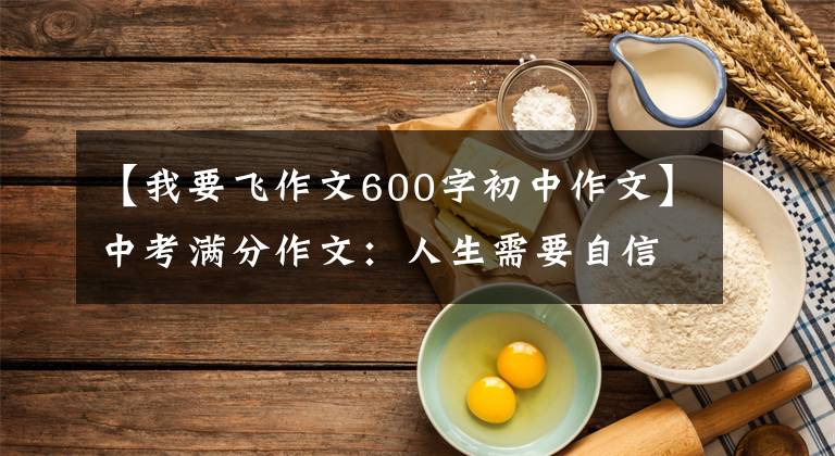 【我要飞作文600字初中作文】中考满分作文：人生需要自信。(我会飞得更高，飞得更高。）