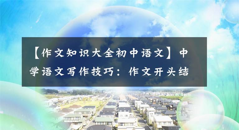 【作文知识大全初中语文】中学语文写作技巧：作文开头结尾范文，都是干货，建议收藏。