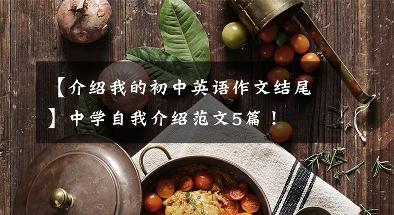 【介绍我的初中英语作文结尾】中学自我介绍范文5篇!