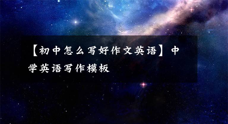 【初中怎么写好作文英语】中学英语写作模板