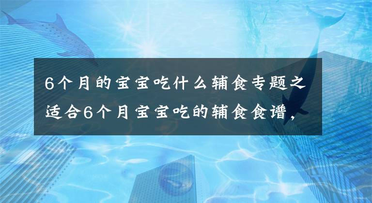 6个月的宝宝吃什么辅食专题之适合6个月宝宝吃的辅食食谱，营养高做法简单，新手爸妈一看就会