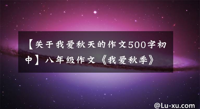 【关于我爱秋天的作文500字初中】八年级作文《我爱秋季》
