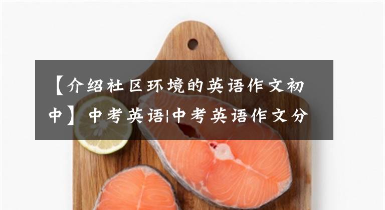 【介绍社区环境的英语作文初中】中考英语|中考英语作文分类及范文解读:保护环境