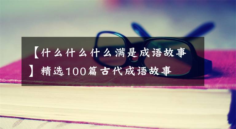 【什么什么什么满是成语故事】精选100篇古代成语故事
