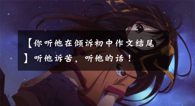【你听他在倾诉初中作文结尾】听他诉苦,听他的话!