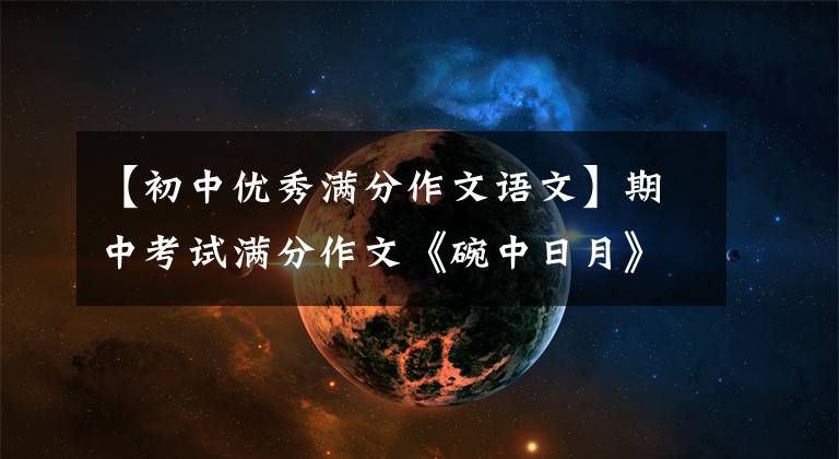 【初中优秀满分作文语文】期中考试满分作文《碗中日月》,一开始很惊讶。