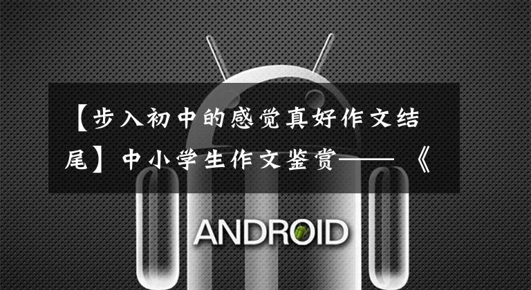 【步入初中的感觉真好作文结尾】中小学生作文鉴赏—— 《闯鬼屋》，所有的经历都是成长。