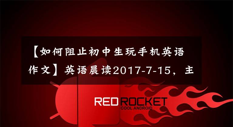 【如何阻止初中生玩手机英语作文】英语晨读2017-7-15,主题:保持健康,远离手机!